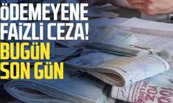 Ödemeyene faizli ceza! Bugün son gün