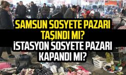 Samsun Sosyete Pazarı nereye taşındı? İstasyon Sosyete Pazarı kapandı mı?