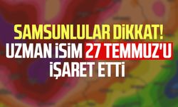 Samsunlular dikkat! Uzman isim 27 Temmuz'u işaret etti