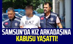 Samsun'da kız arkadaşına kabusu yaşattı