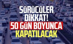 Sürücüler dikkat! 50 gün boyunca kapatılacak