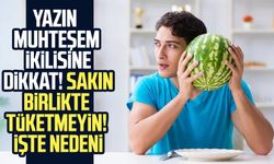 Yazın muhteşem ikilisine dikkat! Sakın birlikte tüketmeyin! İşte nedeni