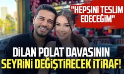 Dilan Polat davasının seyrini değiştirecek itiraf! "Hepsini teslim edeceğim"