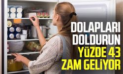 Dolapları doldurun yüzde 43 zam geliyor