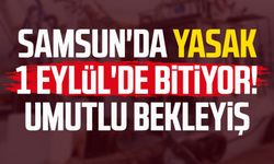 Samsun'da yasak 1 Eylül'de bitiyor! Umutlu bekleyiş