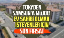 TOKİ'den Samsun'a müjde! Ev sahibi olmak isteyenler için son fırsat