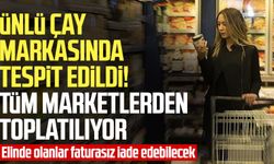 Ünlü çay markasında tespit edildi! Tüm marketlerden toplatılıyor