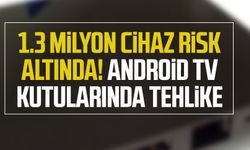 1.3 milyon cihaz risk altında! Android TV kutularında tehlike