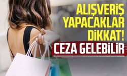 Alışveriş yapacaklar dikkat! Ceza gelebilir