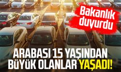 Arabası 15 yaşından büyük olanlar yaşadı! Bakanlık duyurdu