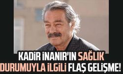 Kadir İnanır'ın sağlık durumuyla ilgili flaş gelişme!