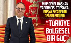 MHP Genel Başkan Yardımcısı İlyas Topsakal Rusya ziyaretini değerlendirdi