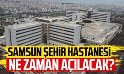 Samsun Şehir Hastanesi ne zaman açılacak?