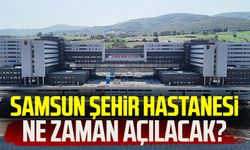 Samsun Şehir Hastanesi ne zaman açılacak?