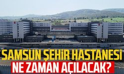 Samsun Şehir Hastanesi ne zaman açılacak?