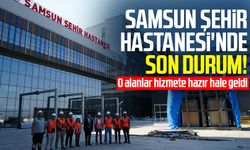 Samsun Şehir Hastanesi'nde son durum: O alanlar hizmete hazır hale geldi