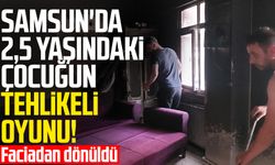 Samsun'da 2,5 yaşındaki çocuğun tehlikeli oyunu!