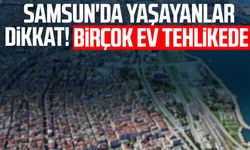 Samsun'da yaşayanlar dikkat! Birçok ev tehlikede