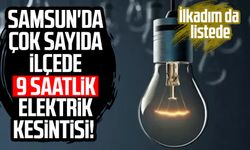 Samsun'da çok sayıda ilçede 9 saatlik elektrik kesintisi!