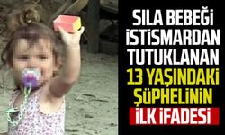 Sıla bebeği istismardan tutuklanan 13 yaşındaki şüphelinin ilk ifadesi