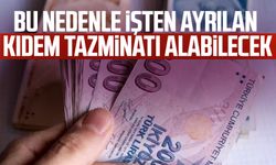 Bu nedenle işten ayrılan kıdem tazminatı alabilecek