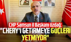 CHP Samsun İl Başkanı Mehmet Özdağ: "Chery'i getirmeye güçleri yetmiyor"