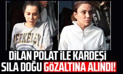 Dilan Polat ile kardeşi Sıla Doğu gözaltına alındı!