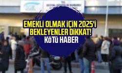 Emekli olmak için 2025'i bekleyenler dikkat! Kötü haber
