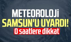 Meteoroloji Samsun'u uyardı! O saatlere dikkat