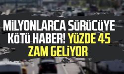 Milyonlarca sürücüye kötü haber! Yüzde 45 zam geliyor