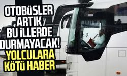 Otobüsler artık bu illerde durmayacak! Yolculara kötü haber