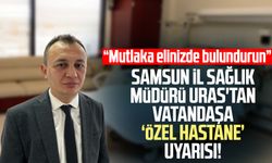 Samsun İl Sağlık Müdürü Mustafa Uras'tan vatandaşa özel hastane uyarısı!