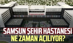 Samsun Şehir Hastanesi ne zaman açılıyor?