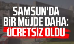 Samsun'da bir müjde daha: Ücretsiz oldu