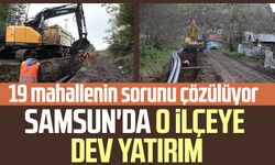 Samsun'da o ilçeye dev yatırım: 19 mahallenin sorunu çözülüyor