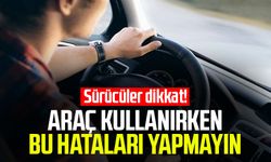 Sürücüler dikkat! Araç kullanırken bu hataları yapmayın