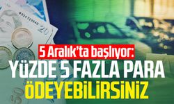 5 Aralık’ta başlıyor: Yüzde 5 fazla para ödeyebilirsiniz