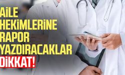 Aile hekimlerine rapor yazdıracaklar dikkat!