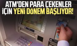 ATM'den para çekenler için yeni dönem başlıyor!