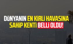 Dünyanın en kirli havasına sahip kenti belli oldu!