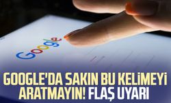 Google'da sakın bu kelimeyi aratmayın! Flaş uyarı