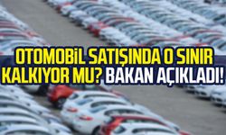 Otomobil satışında o sınır kalkıyor mu? Bakan açıkladı!