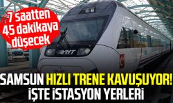 Samsun hızlı trene kavuşuyor! İşte istasyon yerleri