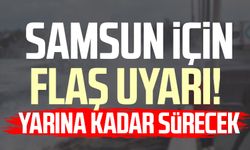 Samsun için flaş uyarı! Yarına kadar sürecek