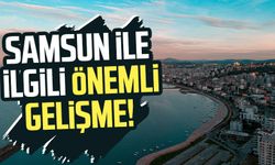 Samsun ile ilgili önemli gelişme!