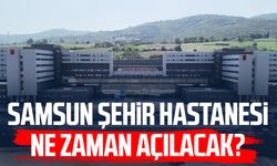 Samsun Şehir Hastanesi ne zaman açılacak?