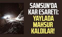 Samsun'da kar esareti: Yaylada mahsur kaldılar!