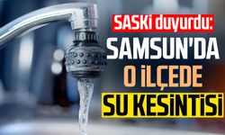 SASKİ duyurdu: Samsun'da o ilçede su kesintisi