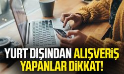 Yurt dışından alışveriş yapanlar dikkat!