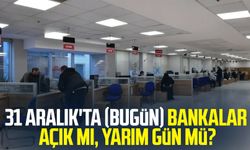 31 Aralık'ta (bugün) bankalar açık mı, yarım gün mü?